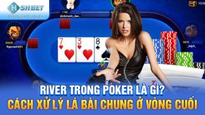 River Trong Poker Là Gì? Cách Xử Lý Lá Bài Chung Ở Vòng Cuối